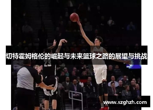 切特霍姆格伦的崛起与未来篮球之路的展望与挑战