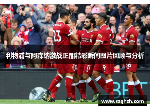 利物浦与阿森纳激战正酣精彩瞬间图片回顾与分析