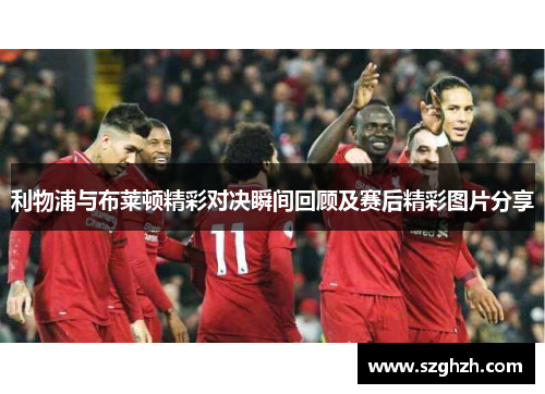 利物浦与布莱顿精彩对决瞬间回顾及赛后精彩图片分享