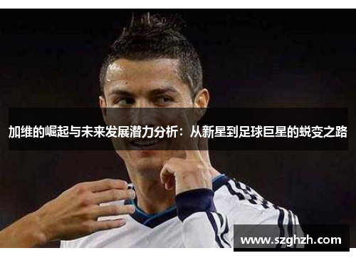 加维的崛起与未来发展潜力分析：从新星到足球巨星的蜕变之路