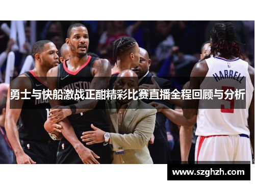 勇士与快船激战正酣精彩比赛直播全程回顾与分析
