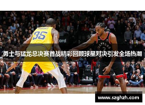 勇士与猛龙总决赛首战精彩回顾球星对决引发全场热潮