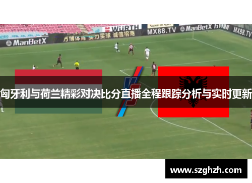 匈牙利与荷兰精彩对决比分直播全程跟踪分析与实时更新