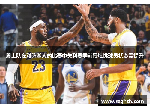 勇士队在对阵湖人的比赛中失利赛季前景堪忧球员状态需提升