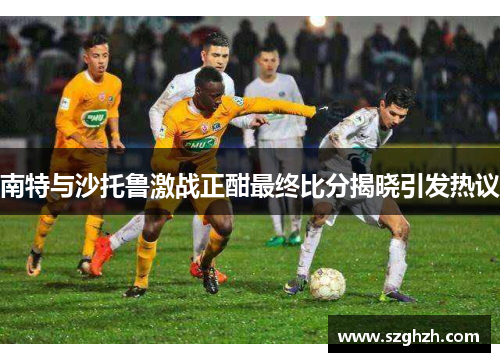 南特与沙托鲁激战正酣最终比分揭晓引发热议