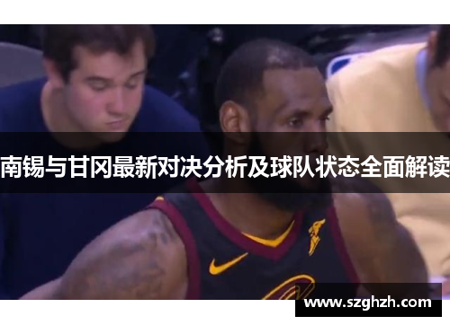 南锡与甘冈最新对决分析及球队状态全面解读