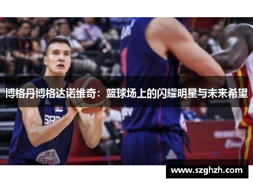 博格丹博格达诺维奇：篮球场上的闪耀明星与未来希望
