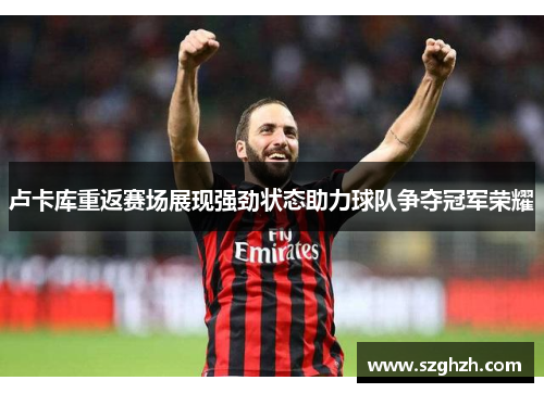 卢卡库重返赛场展现强劲状态助力球队争夺冠军荣耀