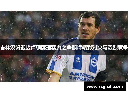 吉林汉姆迎战卢顿展现实力之争期待精彩对决与激烈竞争