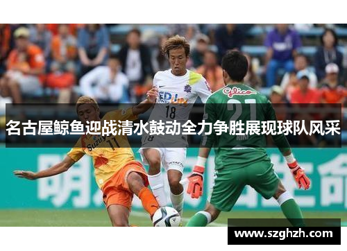 名古屋鲸鱼迎战清水鼓动全力争胜展现球队风采