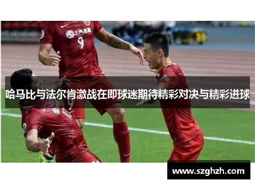 哈马比与法尔肯激战在即球迷期待精彩对决与精彩进球