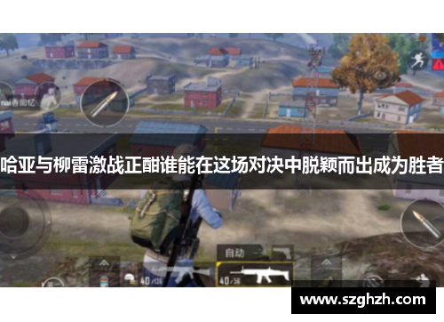 哈亚与柳雷激战正酣谁能在这场对决中脱颖而出成为胜者