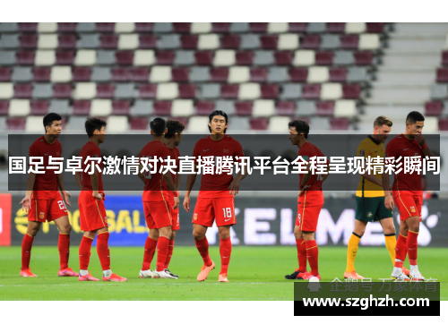 国足与卓尔激情对决直播腾讯平台全程呈现精彩瞬间