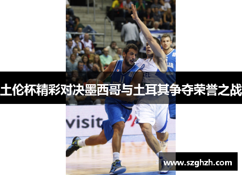 土伦杯精彩对决墨西哥与土耳其争夺荣誉之战