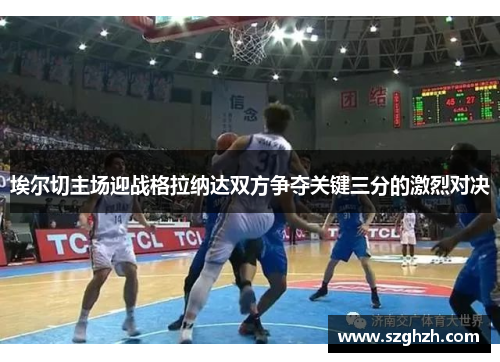 埃尔切主场迎战格拉纳达双方争夺关键三分的激烈对决