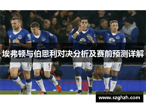 埃弗顿与伯恩利对决分析及赛前预测详解