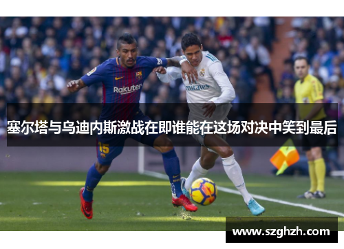 塞尔塔与乌迪内斯激战在即谁能在这场对决中笑到最后