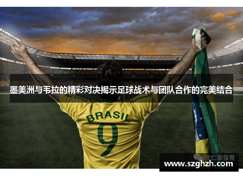 墨美洲与韦拉的精彩对决揭示足球战术与团队合作的完美结合