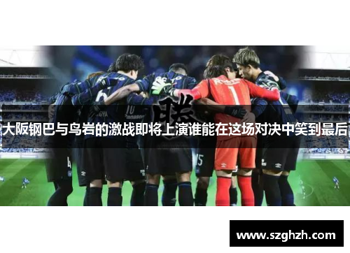 大阪钢巴与鸟岩的激战即将上演谁能在这场对决中笑到最后