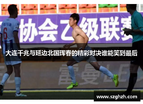 大连千兆与延边北国珲春的精彩对决谁能笑到最后