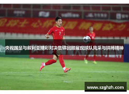 央视国足与叙利亚精彩对决集锦回顾展现球队风采与拼搏精神
