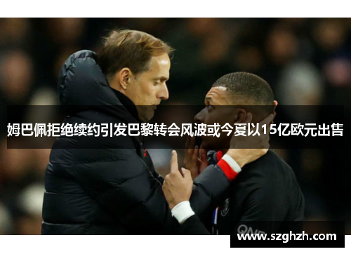 姆巴佩拒绝续约引发巴黎转会风波或今夏以15亿欧元出售