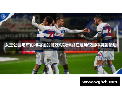 女王公园与布伦特福德的激烈对决谁能在这场较量中笑到最后