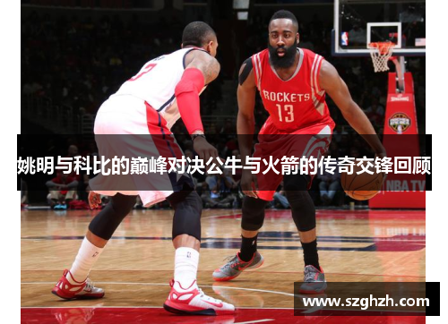 姚明与科比的巅峰对决公牛与火箭的传奇交锋回顾