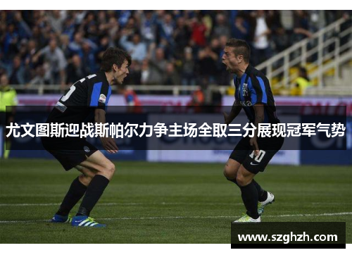 尤文图斯迎战斯帕尔力争主场全取三分展现冠军气势