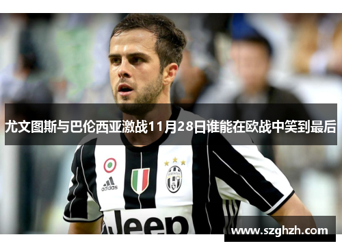 尤文图斯与巴伦西亚激战11月28日谁能在欧战中笑到最后