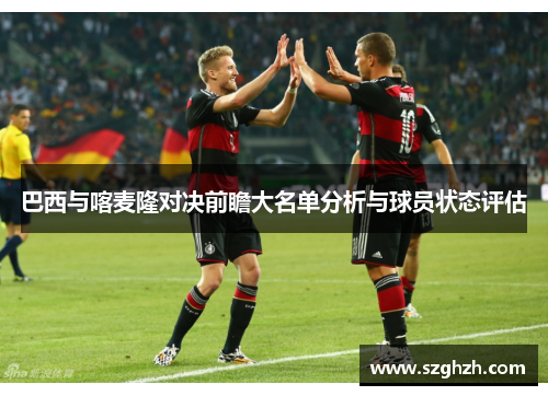 巴西与喀麦隆对决前瞻大名单分析与球员状态评估