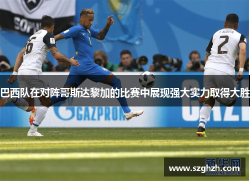 巴西队在对阵哥斯达黎加的比赛中展现强大实力取得大胜