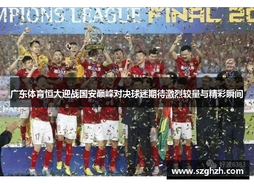 广东体育恒大迎战国安巅峰对决球迷期待激烈较量与精彩瞬间