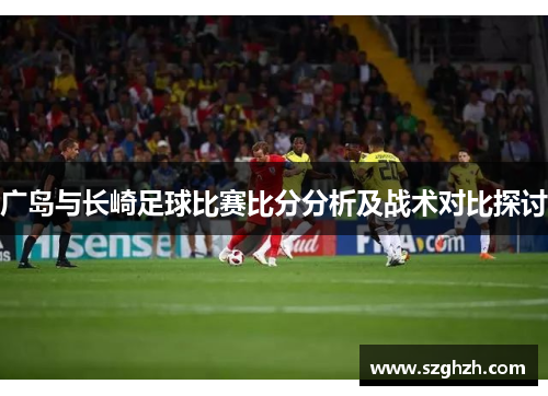 广岛与长崎足球比赛比分分析及战术对比探讨