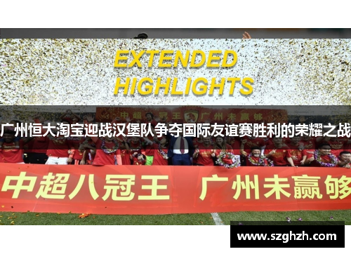 广州恒大淘宝迎战汉堡队争夺国际友谊赛胜利的荣耀之战