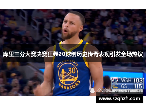 库里三分大赛决赛狂轰20球创历史传奇表现引发全场热议