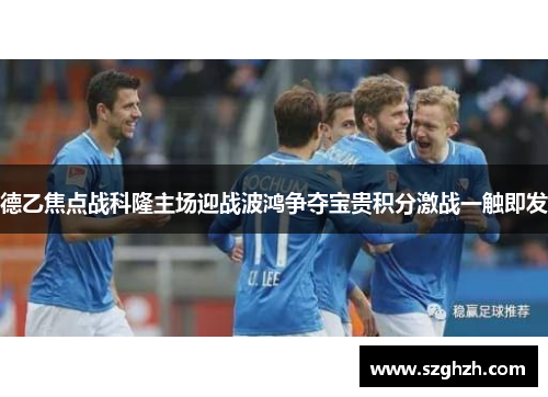 德乙焦点战科隆主场迎战波鸿争夺宝贵积分激战一触即发