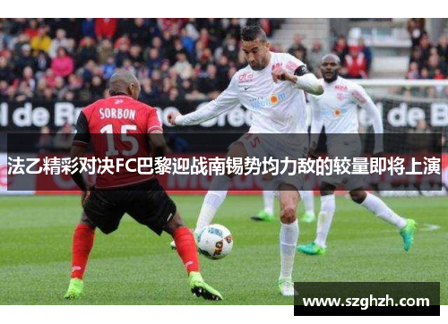 法乙精彩对决FC巴黎迎战南锡势均力敌的较量即将上演