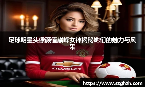 足球明星头像颜值巅峰女神揭秘她们的魅力与风采